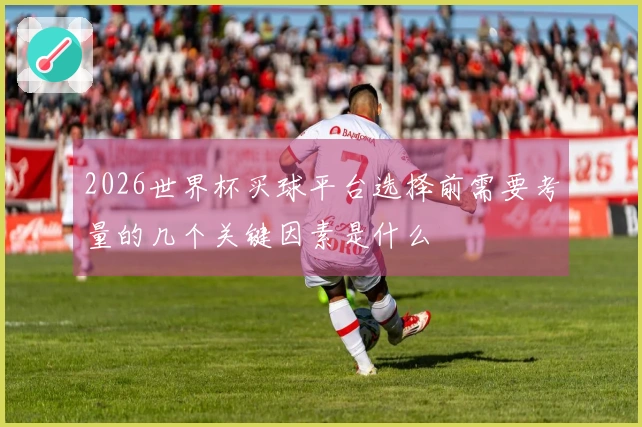 2026世界杯买球平台选择前需要考量的几个关键因素是什么