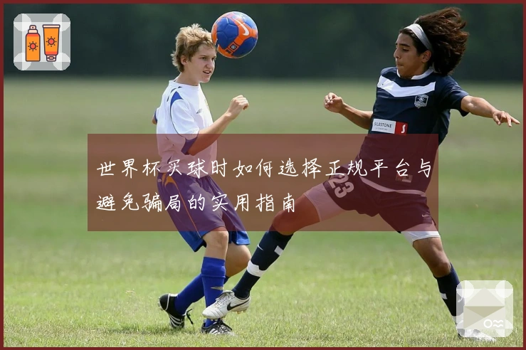 世界杯买球时如何选择正规平台与避免骗局的实用指南