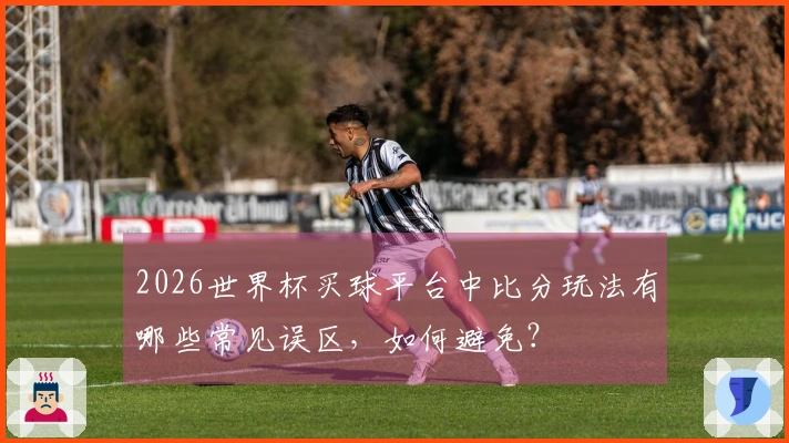 2026世界杯买球平台中比分玩法有哪些常见误区，如何避免？