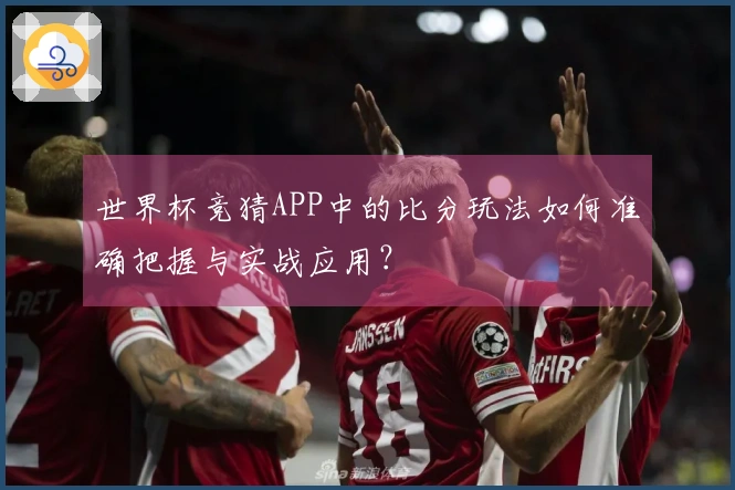 世界杯竞猜APP中的比分玩法如何准确把握与实战应用？