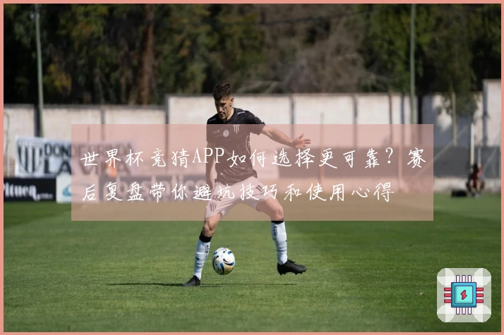 世界杯竞猜APP如何选择更可靠？赛后复盘带你避坑技巧和使用心得