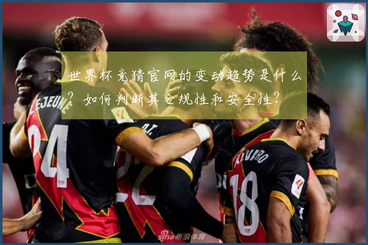 世界杯竞猜官网的变动趋势是什么？如何判断其合规性和安全性？