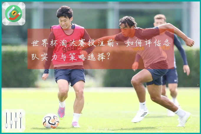 世界杯淘汰赛投注前，如何评估各队实力与策略选择？