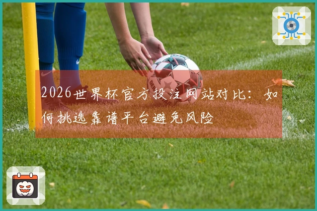 2026世界杯官方投注网站对比：如何挑选靠谱平台避免风险