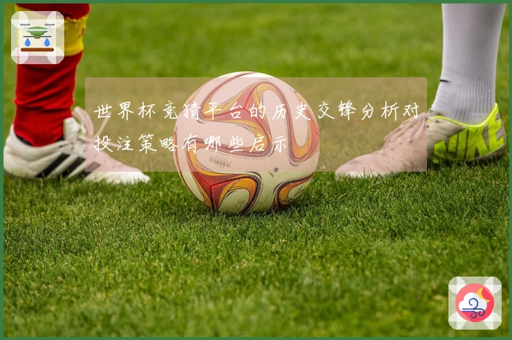 世界杯竞猜平台的历史交锋分析对投注策略有哪些启示