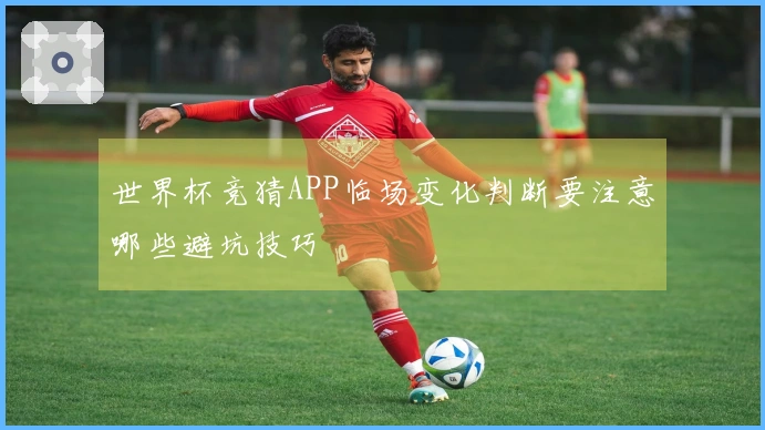 世界杯竞猜APP临场变化判断要注意哪些避坑技巧