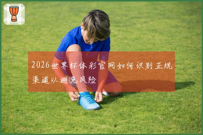 2026世界杯体彩官网如何识别正规渠道以避免风险