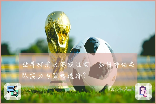 世界杯淘汰赛投注前，如何评估各队实力与策略选择？
