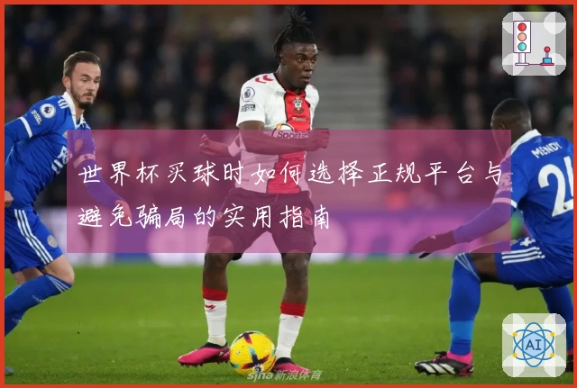 世界杯买球时如何选择正规平台与避免骗局的实用指南