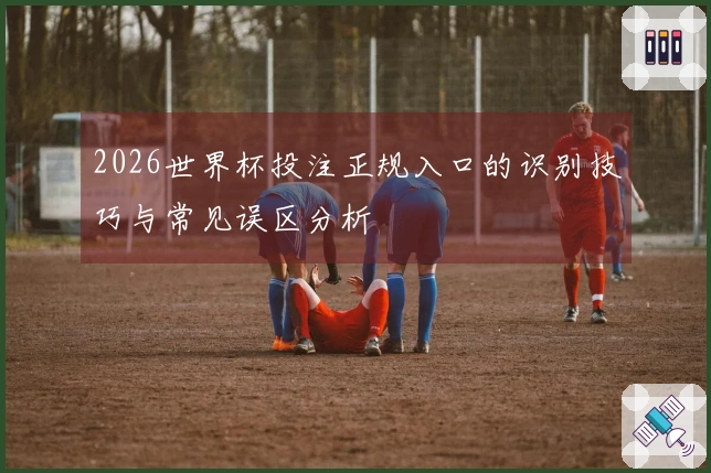 2026世界杯投注正规入口的识别技巧与常见误区分析