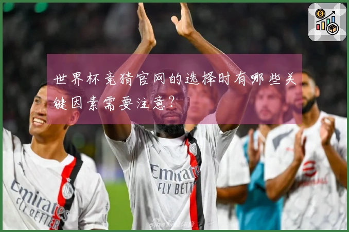 世界杯竞猜官网的选择时有哪些关键因素需要注意？