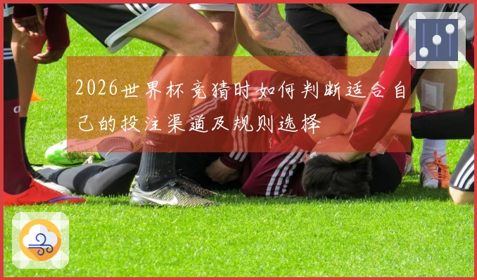 2026世界杯竞猜时如何判断适合自己的投注渠道及规则选择