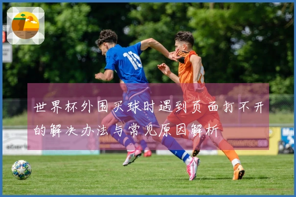 世界杯外围买球时遇到页面打不开的解决办法与常见原因解析