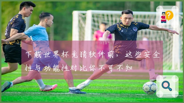 下载世界杯竞猜软件前，这些安全性与功能性对比你不可不知