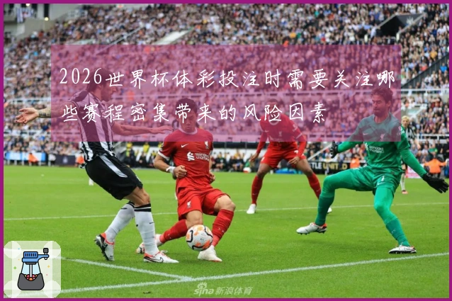 2026世界杯体彩投注时需要关注哪些赛程密集带来的风险因素