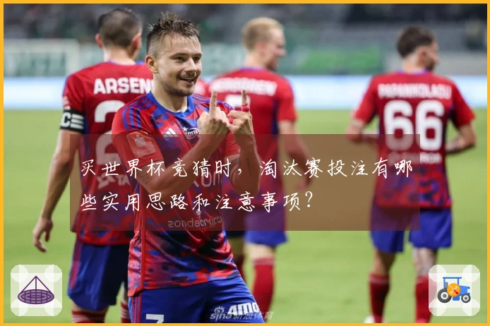 买世界杯竞猜时，淘汰赛投注有哪些实用思路和注意事项？