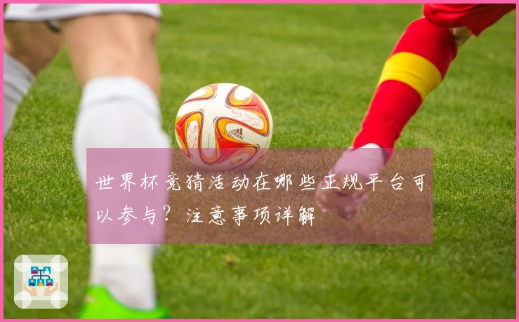 世界杯竞猜活动在哪些正规平台可以参与？注意事项详解