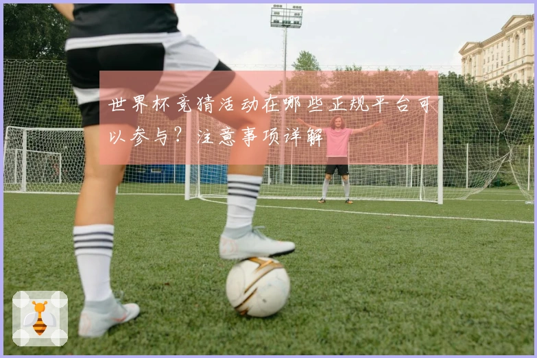 世界杯竞猜活动在哪些正规平台可以参与？注意事项详解