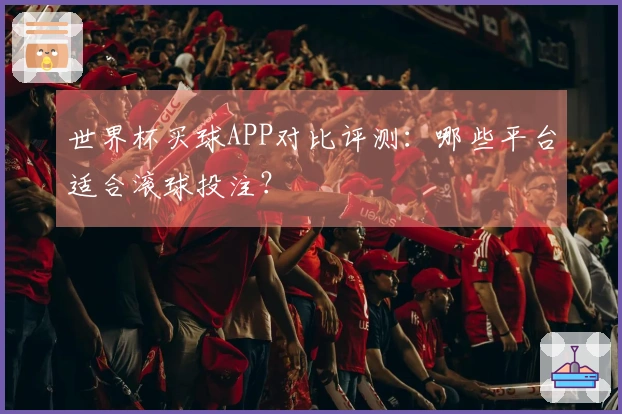 世界杯买球APP对比评测：哪些平台适合滚球投注？