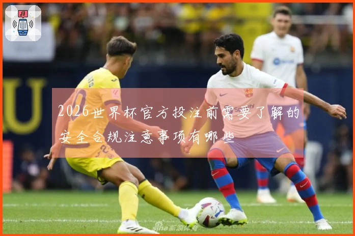 2026世界杯官方投注前需要了解的安全合规注意事项有哪些