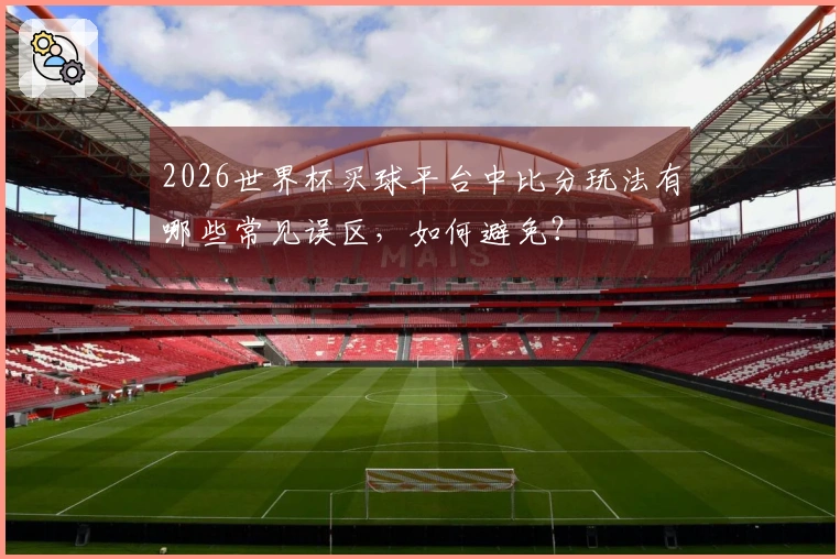 2026世界杯买球平台中比分玩法有哪些常见误区，如何避免？