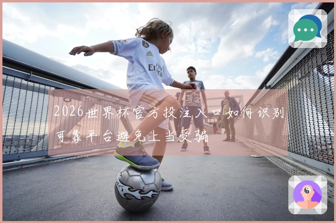 2026世界杯官方投注入口如何识别可靠平台避免上当受骗