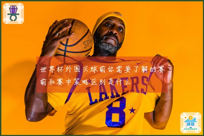 世界杯外围买球前你需要了解的赛前和赛中策略区别是什么