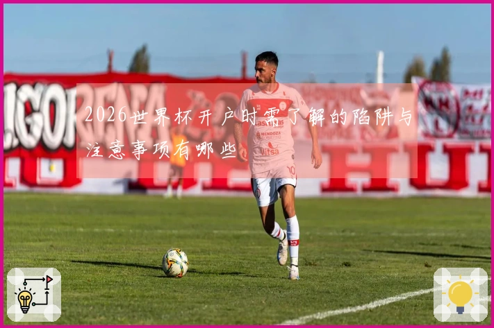 2026世界杯开户时需了解的陷阱与注意事项有哪些