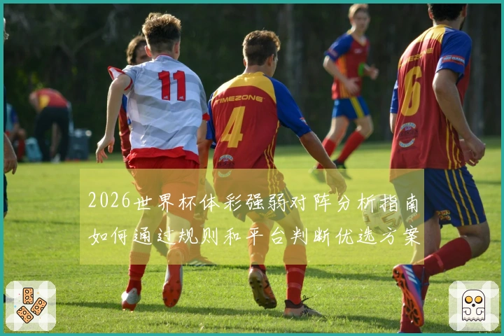 2026世界杯体彩强弱对阵分析指南如何通过规则和平台判断优选方案