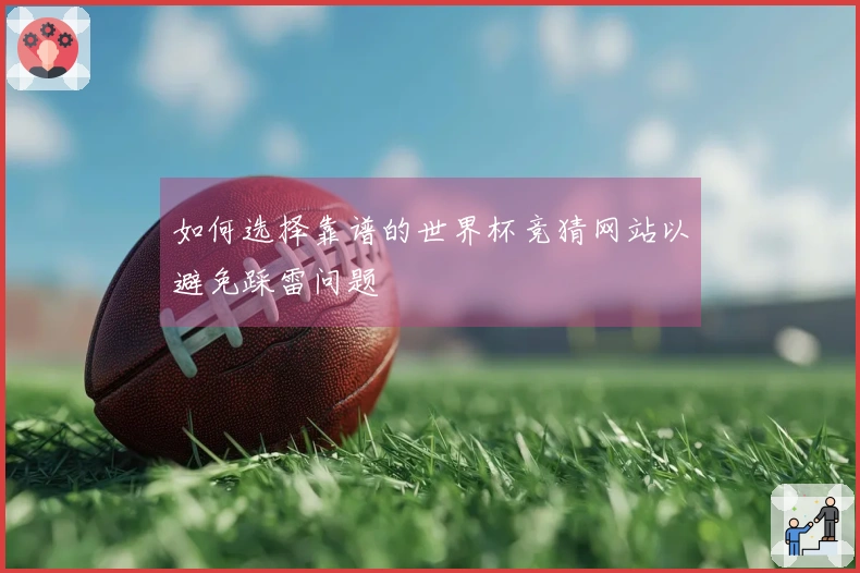如何选择靠谱的世界杯竞猜网站以避免踩雷问题