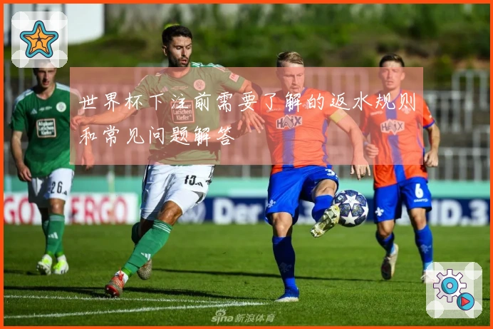 世界杯下注前需要了解的返水规则和常见问题解答