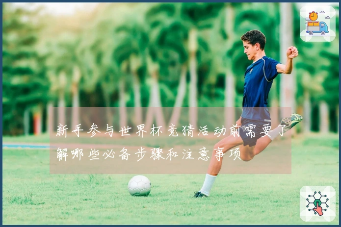 新手参与世界杯竞猜活动前需要了解哪些必备步骤和注意事项