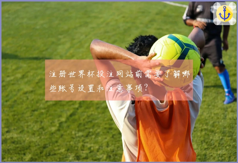 注册世界杯投注网站前需要了解哪些账号设置和注意事项？