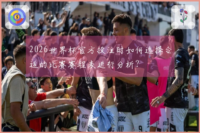 2026世界杯官方投注时如何选择合适的比赛赛程表进行分析？