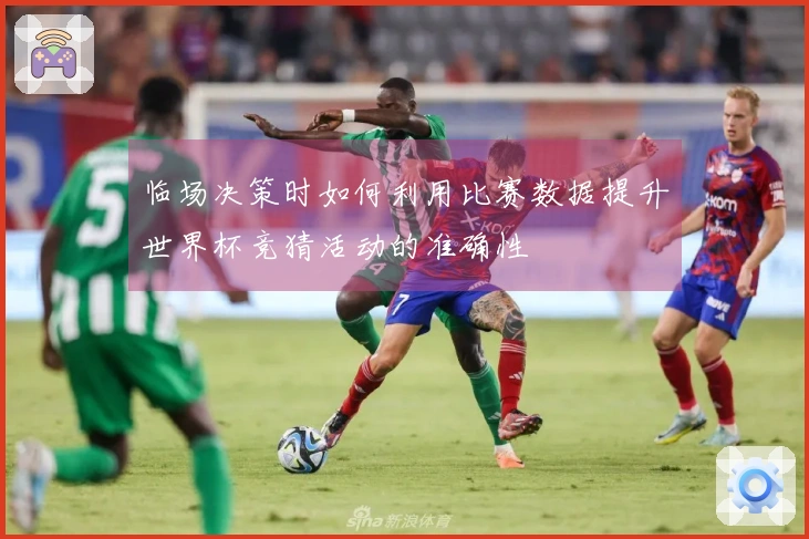 临场决策时如何利用比赛数据提升世界杯竞猜活动的准确性