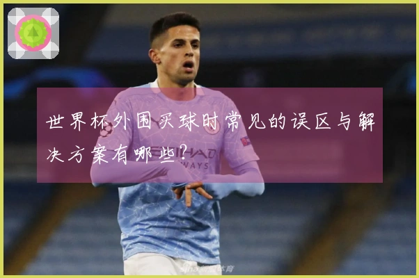 世界杯外围买球时常见的误区与解决方案有哪些？