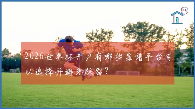 2026世界杯开户有哪些靠谱平台可以选择并避免踩雷？