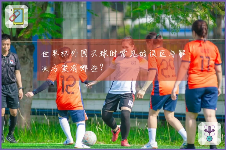 世界杯外围买球时常见的误区与解决方案有哪些？