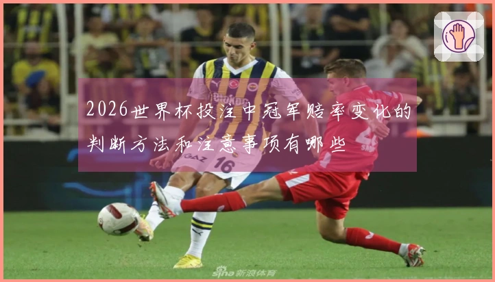 2026世界杯投注中冠军赔率变化的判断方法和注意事项有哪些