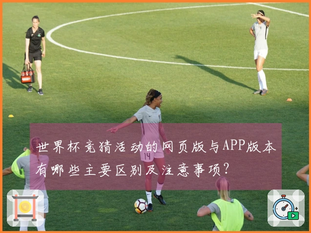 世界杯竞猜活动的网页版与APP版本有哪些主要区别及注意事项？