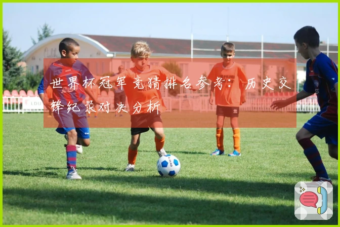 世界杯冠军竞猜排名参考：历史交锋纪录对决分析