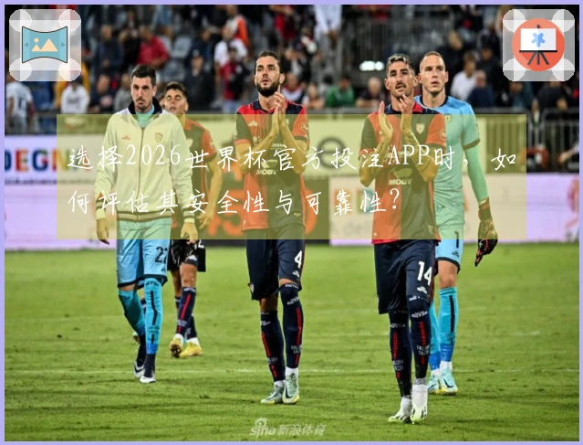 选择2026世界杯官方投注APP时，如何评估其安全性与可靠性？