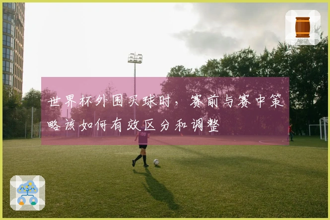 世界杯外围买球时，赛前与赛中策略该如何有效区分和调整