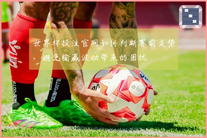 世界杯投注官网如何判断赛前走势，避免输赢波动带来的困扰