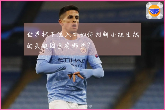 世界杯下注入口如何判断小组出线的关键因素有哪些？