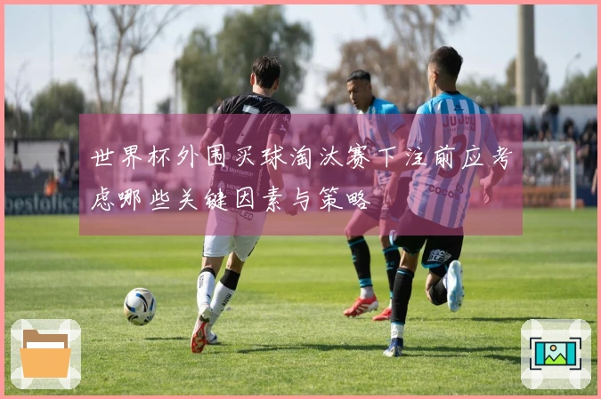 世界杯外围买球淘汰赛下注前应考虑哪些关键因素与策略