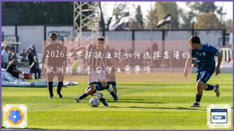 2026世界杯投注时如何选择靠谱的欧洲赔率平台与注意事项