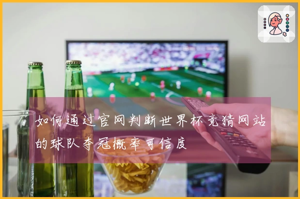 如何通过官网判断世界杯竞猜网站的球队夺冠概率可信度