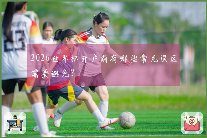 2026世界杯开户前有哪些常见误区需要避免？