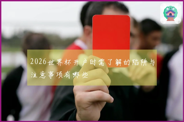 2026世界杯开户时需了解的陷阱与注意事项有哪些